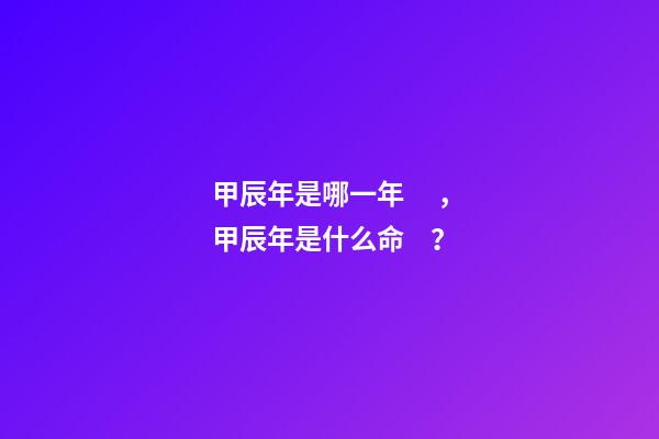 甲辰年是哪一年，甲辰年是什么命？